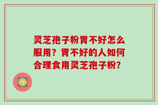 灵芝孢子粉胃不好怎么服用?胃不好的人如何合理食用灵芝孢子粉? 灵芝孢子粉胃不好怎么服用?胃不好的人如何合理食用灵芝孢子粉?