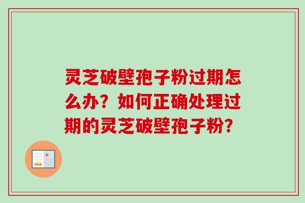 灵芝破壁孢子粉过期怎么办？如何正确处理过期的灵芝破壁孢子粉？