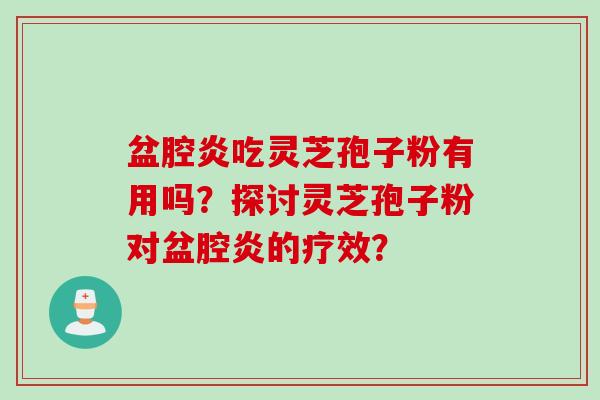 盆腔炎吃灵芝孢子粉有用吗？探讨灵芝孢子粉对盆腔炎的疗效？