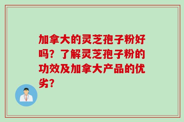 加拿大的灵芝孢子粉好吗？了解灵芝孢子粉的功效及加拿大产品的优劣？