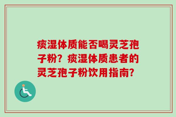 痰湿体质能否喝灵芝孢子粉？痰湿体质患者的灵芝孢子粉饮用指南？