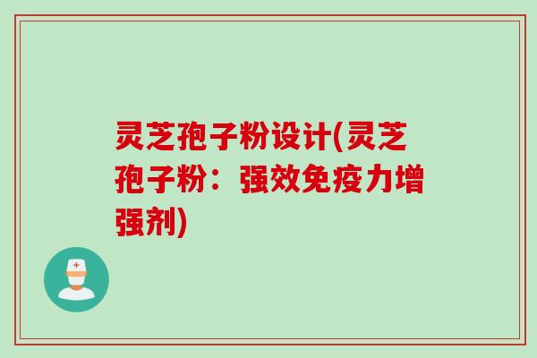 灵芝孢子粉设计(灵芝孢子粉：强效免疫力增强剂)