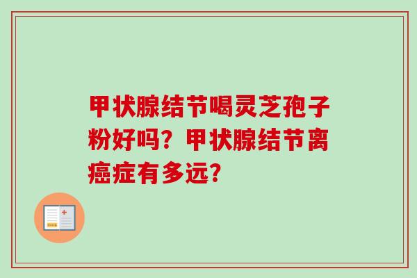 甲状腺结节喝灵芝孢子粉好吗？甲状腺结节离癌症有多远？