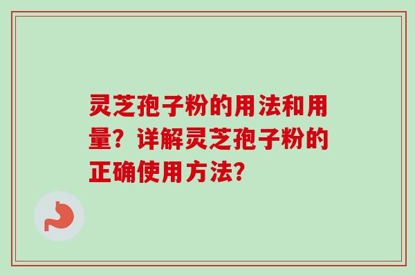 灵芝孢子粉的用法和用量？详解灵芝孢子粉的正确使用方法？