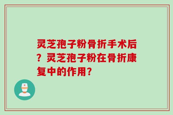灵芝孢子粉骨折手术后？灵芝孢子粉在骨折康复中的作用？