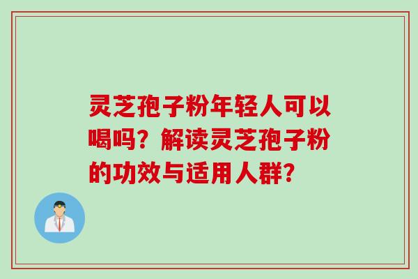 灵芝孢子粉年轻人可以喝吗？解读灵芝孢子粉的功效与适用人群？