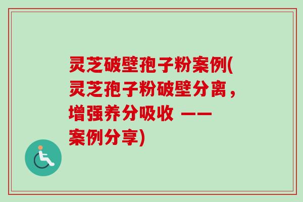 灵芝破壁孢子粉案例(灵芝孢子粉破壁分离，增强养分吸收 —— 案例分享)