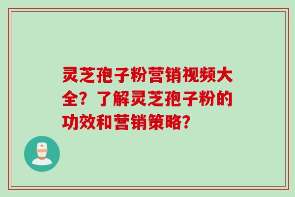 灵芝孢子粉营销视频大全？了解灵芝孢子粉的功效和营销策略？