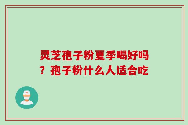 灵芝孢子粉夏季喝好吗？孢子粉什么人适合吃