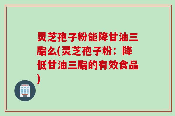 灵芝孢子粉能降甘油三脂么(灵芝孢子粉：降低甘油三脂的有效食品)