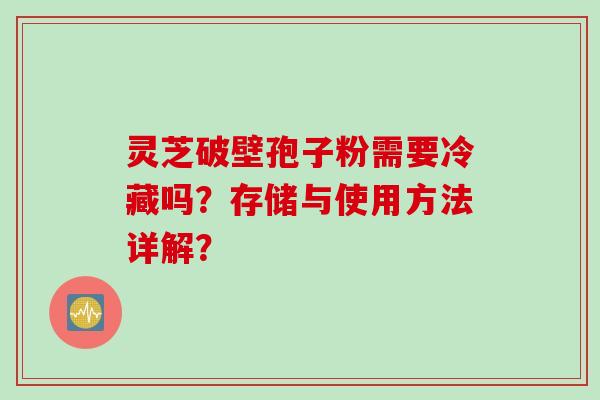 灵芝破壁孢子粉需要冷藏吗？存储与使用方法详解？