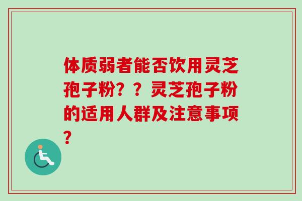 体质弱者能否饮用灵芝孢子粉？？灵芝孢子粉的适用人群及注意事项？