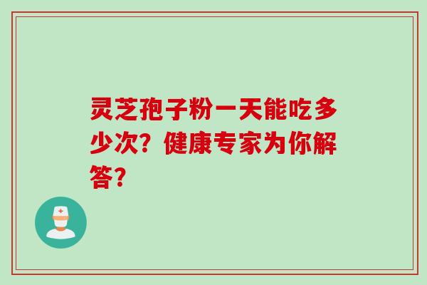 灵芝孢子粉一天能吃多少次？健康专家为你解答？