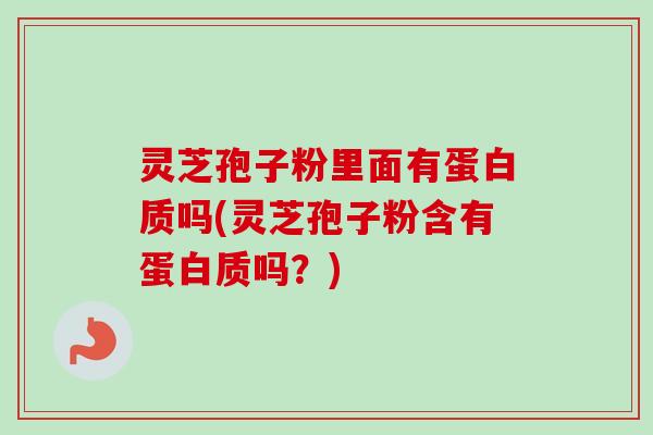 灵芝孢子粉里面有蛋白质吗(灵芝孢子粉含有蛋白质吗？)