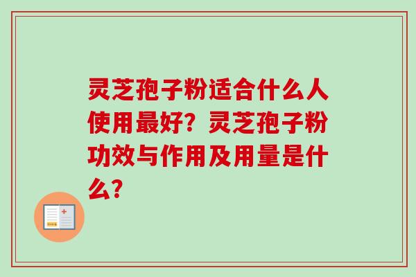 灵芝孢子粉适合什么人使用最好？灵芝孢子粉功效与作用及用量是什么？