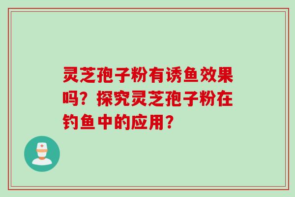 灵芝孢子粉有诱鱼效果吗？探究灵芝孢子粉在钓鱼中的应用？
