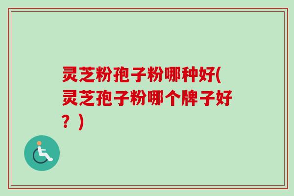 灵芝粉孢子粉哪种好(灵芝孢子粉哪个牌子好？)