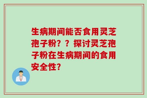 生病期间能否食用灵芝孢子粉？？探讨灵芝孢子粉在生病期间的食用安全性？