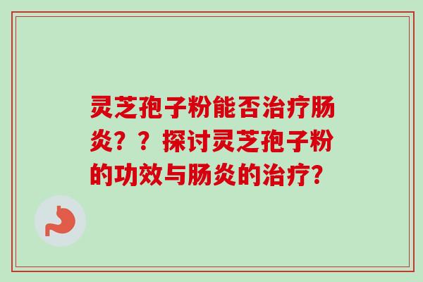 灵芝孢子粉能否治疗肠炎？？探讨灵芝孢子粉的功效与肠炎的治疗？