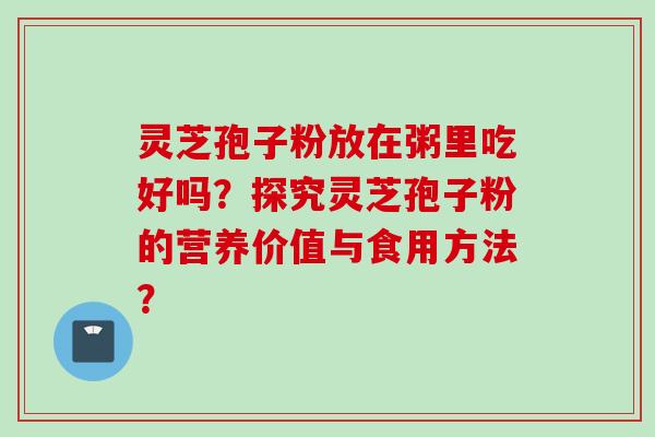 灵芝孢子粉放在粥里吃好吗？探究灵芝孢子粉的营养价值与食用方法？