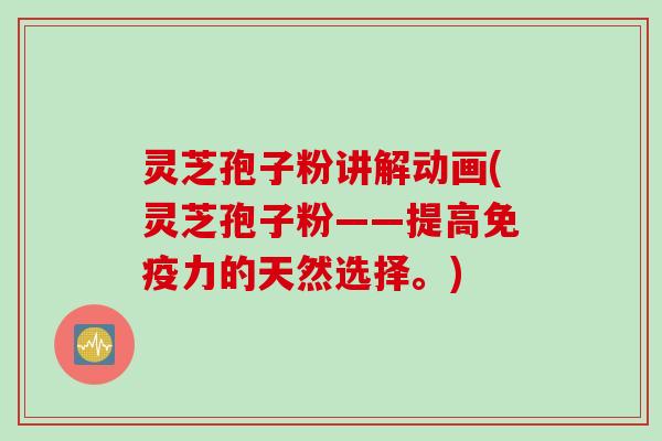 灵芝孢子粉讲解动画(灵芝孢子粉——提高免疫力的天然选择。)