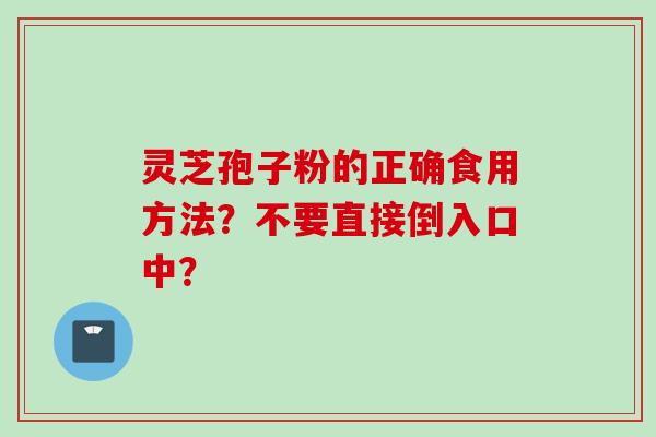 灵芝孢子粉的正确食用方法？不要直接倒入口中？