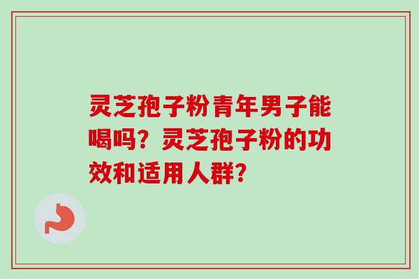 灵芝孢子粉青年男子能喝吗？灵芝孢子粉的功效和适用人群？
