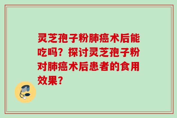 灵芝孢子粉肺癌术后能吃吗？探讨灵芝孢子粉对肺癌术后患者的食用效果？
