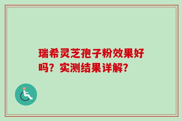 瑞希灵芝孢子粉效果好吗？实测结果详解？