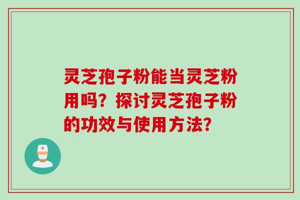 灵芝孢子粉能当灵芝粉用吗？探讨灵芝孢子粉的功效与使用方法？