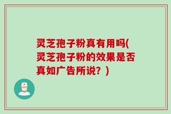 灵芝孢子粉真有用吗(灵芝孢子粉的效果是否真如广告所说？)
