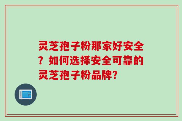 灵芝孢子粉那家好安全？如何选择安全可靠的灵芝孢子粉品牌？
