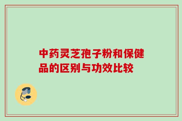 中药灵芝孢子粉和保健品的区别与功效比较