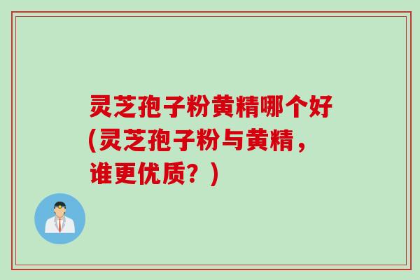 灵芝孢子粉黄精哪个好(灵芝孢子粉与黄精，谁更优质？)