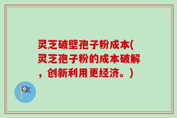 灵芝破壁孢子粉成本(灵芝孢子粉的成本破解，创新利用更经济。)