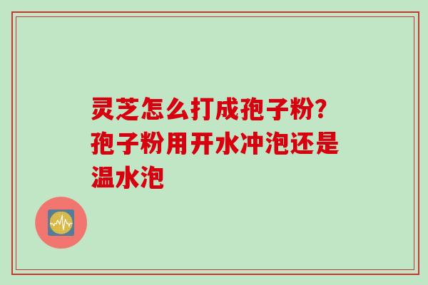 灵芝怎么打成孢子粉?孢子粉用开水冲泡还是温水泡 灵芝怎么打成孢子粉?孢子粉用开水冲泡还是温水泡