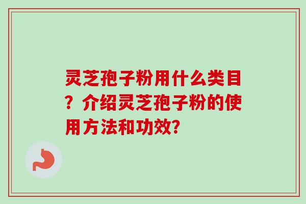 灵芝孢子粉用什么类目？介绍灵芝孢子粉的使用方法和功效？