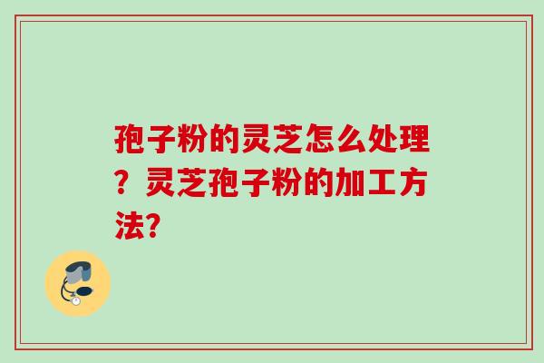 孢子粉的灵芝怎么处理？灵芝孢子粉的加工方法？