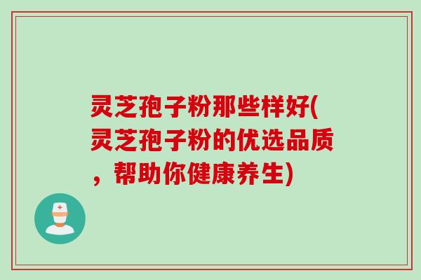 灵芝孢子粉那些样好(灵芝孢子粉的优选品质，帮助你健康养生)