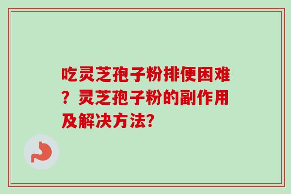 吃灵芝孢子粉排便困难？灵芝孢子粉的副作用及解决方法？