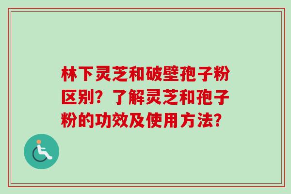 林下灵芝和破壁孢子粉区别？了解灵芝和孢子粉的功效及使用方法？