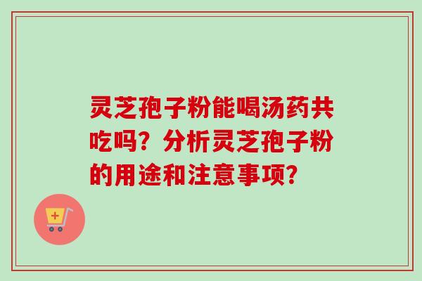 灵芝孢子粉能喝汤药共吃吗？分析灵芝孢子粉的用途和注意事项？