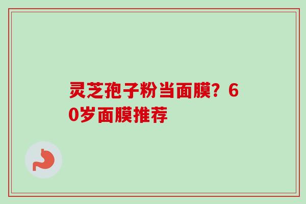 灵芝孢子粉当面膜？60岁面膜推荐