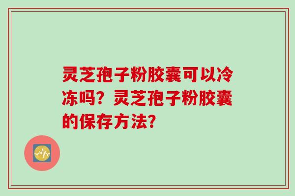 灵芝孢子粉胶囊可以冷冻吗？灵芝孢子粉胶囊的保存方法？