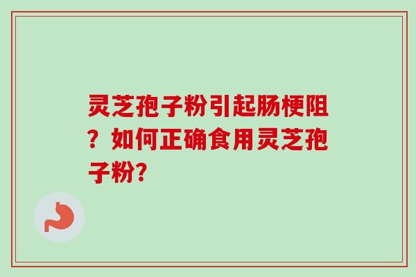 灵芝孢子粉引起肠梗阻?如何正确食用灵芝孢子粉? 灵芝孢子粉引起肠梗阻?如何正确食用灵芝孢子粉?