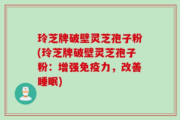 玲芝牌破壁灵芝孢子粉(玲芝牌破壁灵芝孢子粉：增强免疫力，改善睡眠)