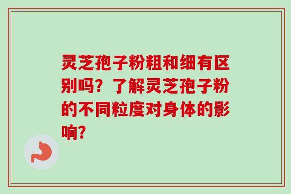 灵芝孢子粉粗和细有区别吗?了解灵芝孢子粉的不同粒度对身体的影响? 灵芝孢子粉粗和细有区别吗?了解灵芝孢子粉的不同粒度对身体的影响?