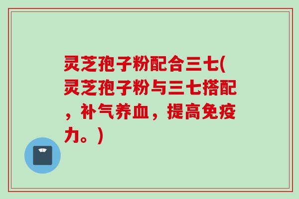灵芝孢子粉配合三七(灵芝孢子粉与三七搭配，补气养血，提高免疫力。)