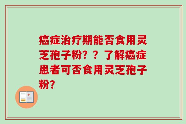 癌症治疗期能否食用灵芝孢子粉？？了解癌症患者可否食用灵芝孢子粉？