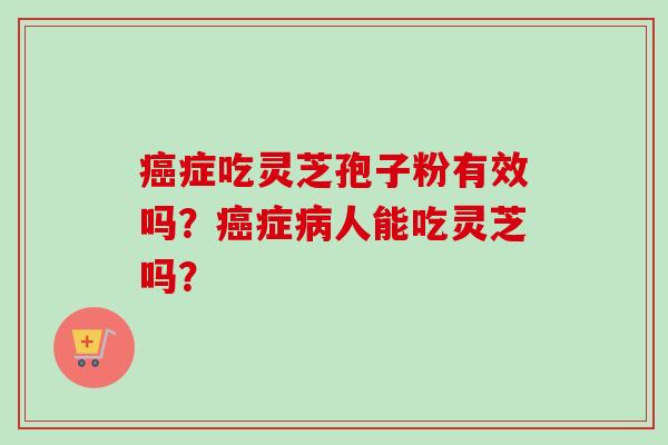 癌症吃灵芝孢子粉有效吗？癌症病人能吃灵芝吗？